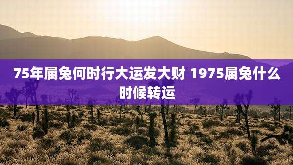75年属兔何时行大运发大财 1975属兔什么时候转运