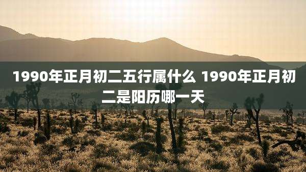 1990年正月初二五行属什么 1990年正月初二是阳历哪一天