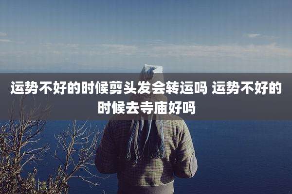 运势不好的时候剪头发会转运吗 运势不好的时候去寺庙好吗