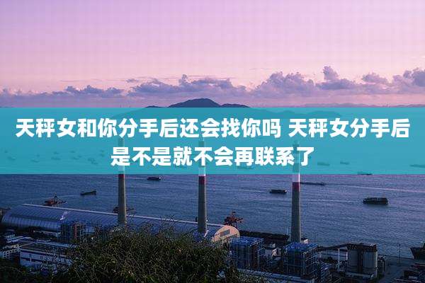 天秤女和你分手后还会找你吗 天秤女分手后是不是就不会再联系了