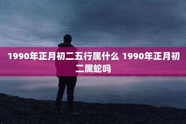 1990年正月初二五行属什么 1990年正月初二属蛇吗