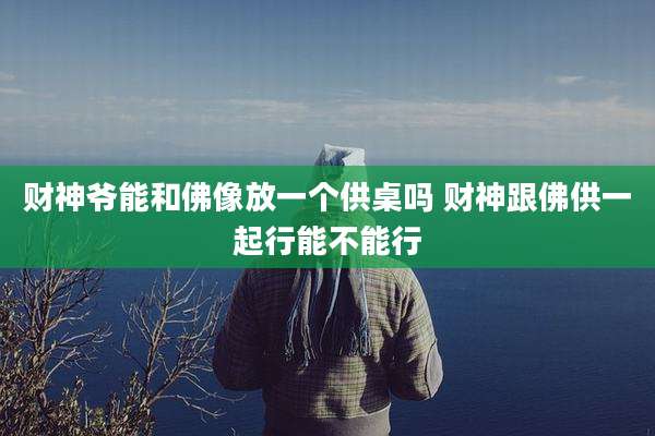 财神爷能和佛像放一个供桌吗 财神跟佛供一起行能不能行