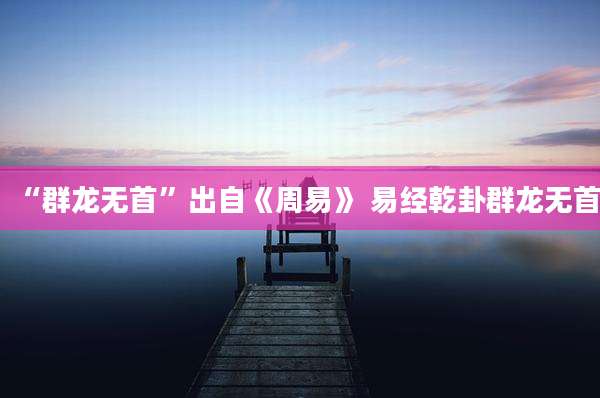 “群龙无首”出自《周易》 易经乾卦群龙无首