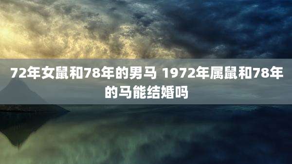 72年女鼠和78年的男马 1972年属鼠和78年的马能结婚吗