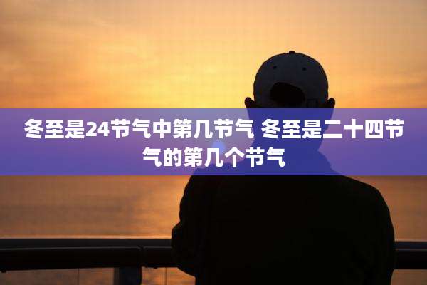 冬至是24节气中第几节气 冬至是二十四节气的第几个节气