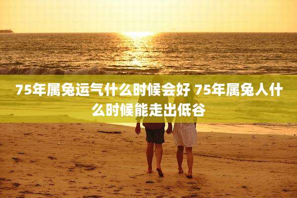75年属兔运气什么时候会好 75年属兔人什么时候能走出低谷