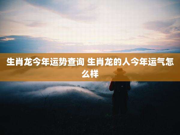 生肖龙今年运势查询 生肖龙的人今年运气怎么样