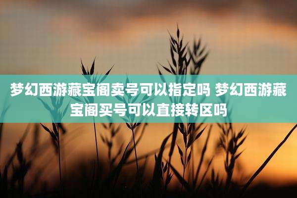 梦幻西游藏宝阁卖号可以指定吗 梦幻西游藏宝阁买号可以直接转区吗