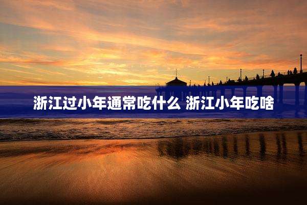 浙江过小年通常吃什么 浙江小年吃啥