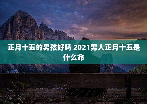 正月十五的男孩好吗 2021男人正月十五是什么命