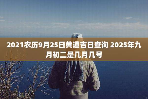 2021农历9月25日黄道吉日查询 2025年九月初二是几月几号