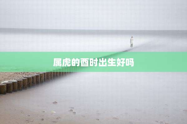 属虎的酉时出生好吗