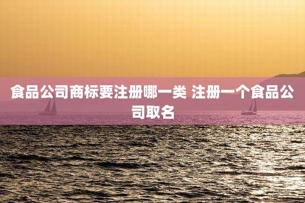 食品公司商标要注册哪一类 注册一个食品公司取名