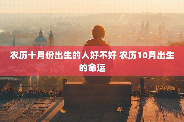 农历十月份出生的人好不好 农历10月出生的命运