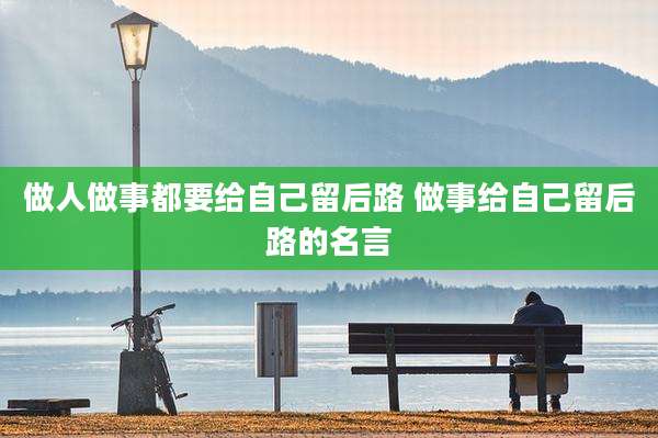 做人做事都要给自己留后路 做事给自己留后路的名言