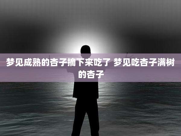 梦见成熟的杏子摘下来吃了 梦见吃杏子满树的杏子
