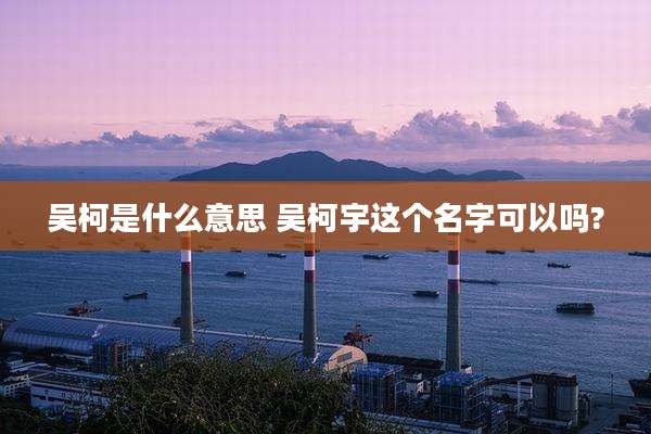 吴柯是什么意思 吴柯宇这个名字可以吗?