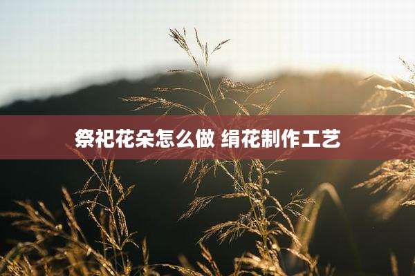 祭祀花朵怎么做 绢花制作工艺