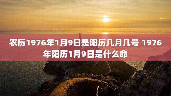 农历1976年1月9日是阳历几月几号 1976年阳历1月9日是什么命