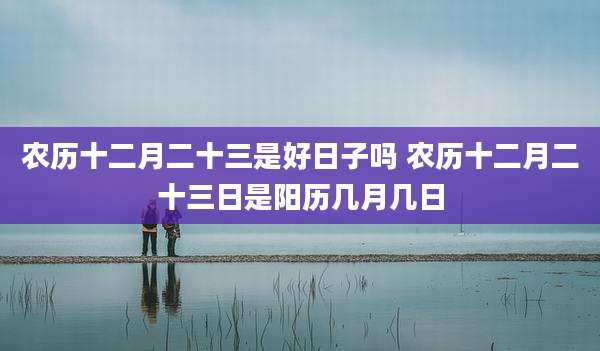 农历十二月二十三是好日子吗 农历十二月二十三日是阳历几月几日