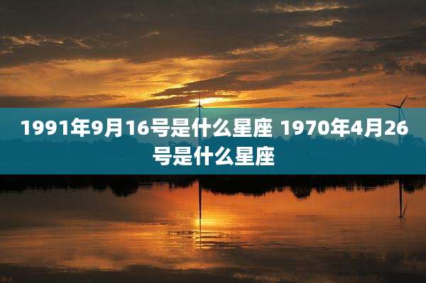 1991年9月16号是什么星座 1970年4月26号是什么星座