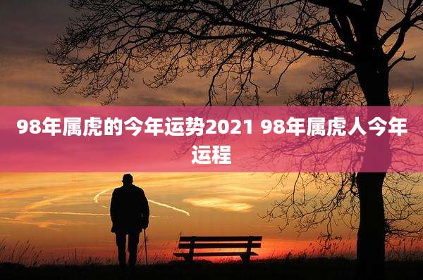 98年属虎的今年运势2021 98年属虎人今年运程