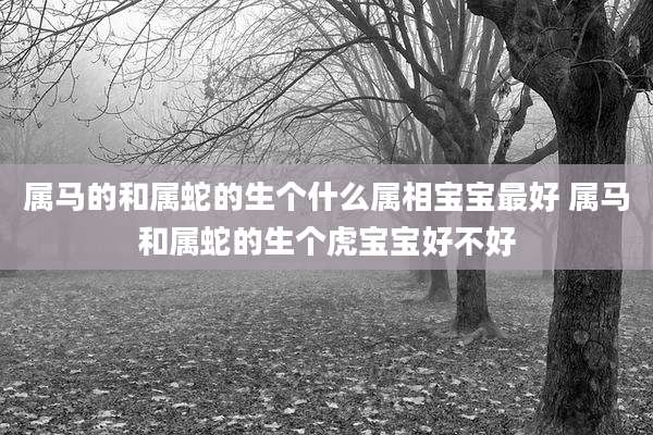 属马的和属蛇的生个什么属相宝宝最好 属马和属蛇的生个虎宝宝好不好