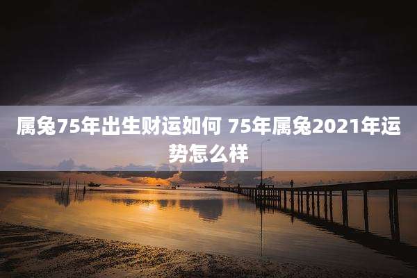 属兔75年出生财运如何 75年属兔2021年运势怎么样