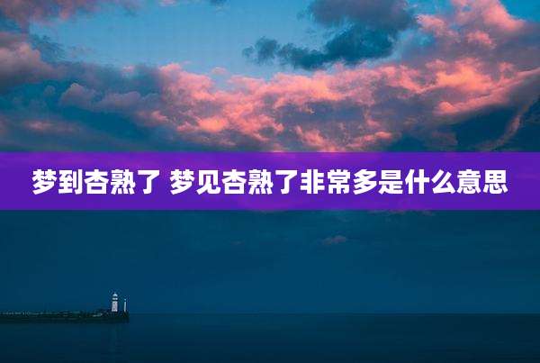 梦到杏熟了 梦见杏熟了非常多是什么意思