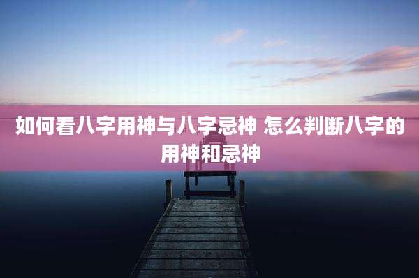 如何看八字用神与八字忌神 怎么判断八字的用神和忌神
