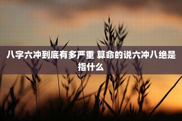 八字六冲到底有多严重 算命的说六冲八绝是指什么