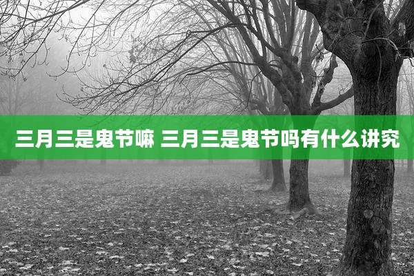 三月三是鬼节嘛 三月三是鬼节吗有什么讲究