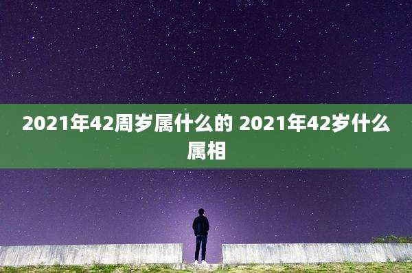 2021年42周岁属什么的 2021年42岁什么属相