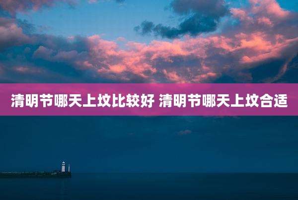 清明节哪天上坟比较好 清明节哪天上坟合适