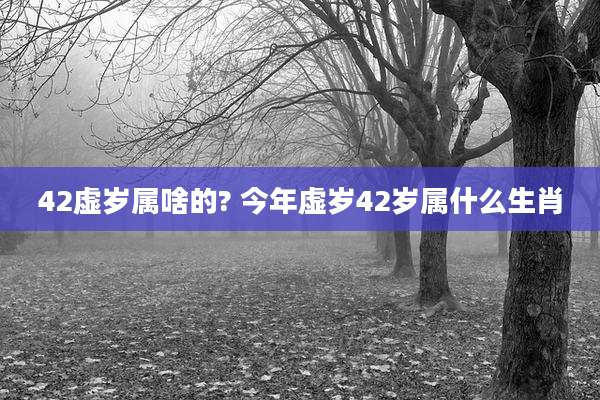 42虚岁属啥的? 今年虚岁42岁属什么生肖