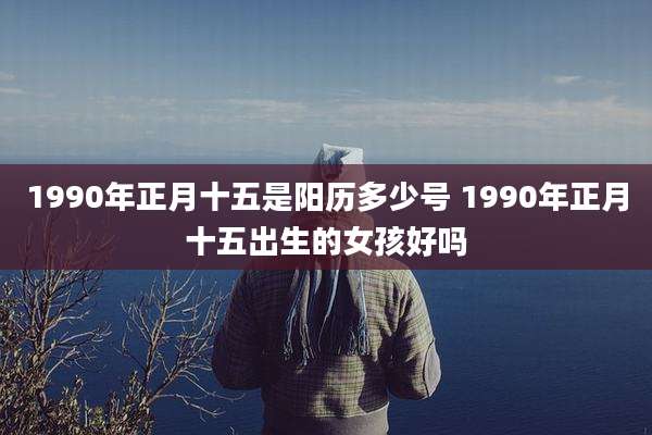 1990年正月十五是阳历多少号 1990年正月十五出生的女孩好吗