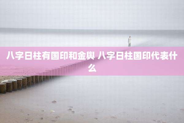 八字日柱有国印和金舆 八字日柱国印代表什么