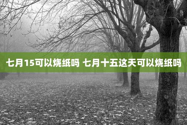 七月15可以烧纸吗 七月十五这天可以烧纸吗