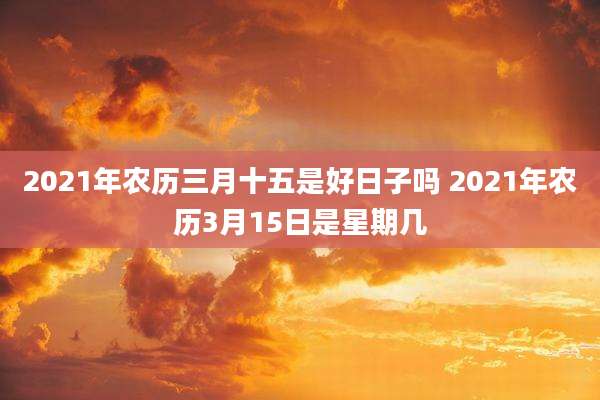2021年农历三月十五是好日子吗 2021年农历3月15日是星期几