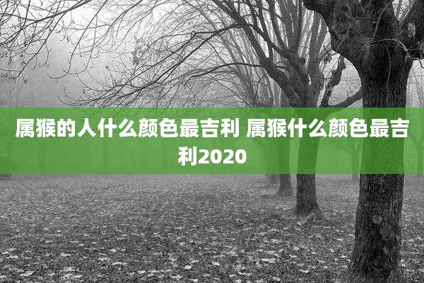 属猴的人什么颜色最吉利 属猴什么颜色最吉利2020