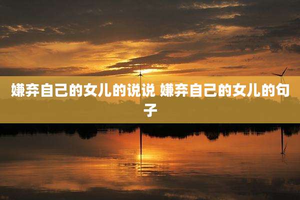 嫌弃自己的女儿的说说 嫌弃自己的女儿的句子