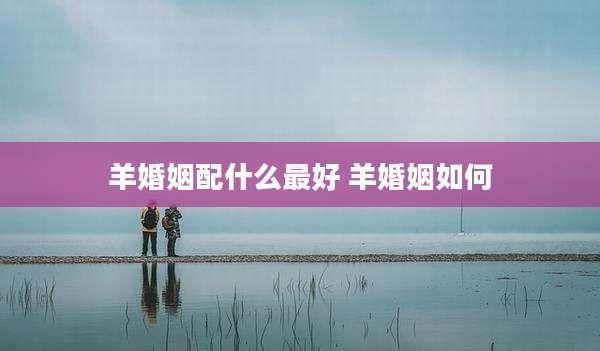 羊婚姻配什么最好 羊婚姻如何