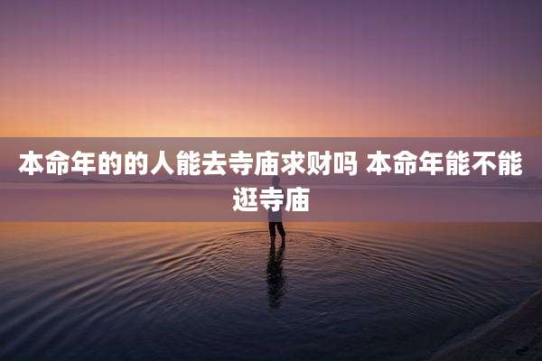 本命年的的人能去寺庙求财吗 本命年能不能逛寺庙