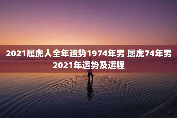 2021属虎人全年运势1974年男 属虎74年男2021年运势及运程