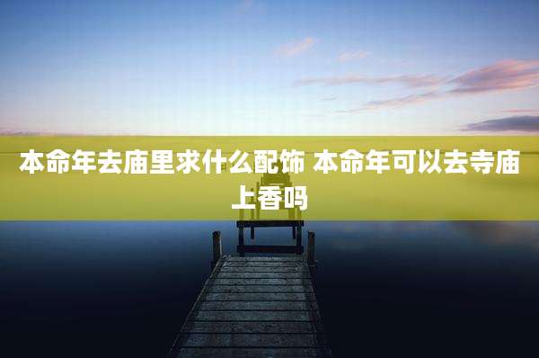 本命年去庙里求什么配饰 本命年可以去寺庙上香吗