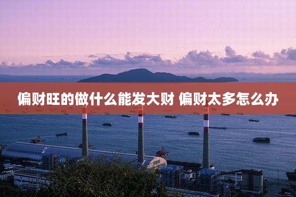 偏财旺的做什么能发大财 偏财太多怎么办