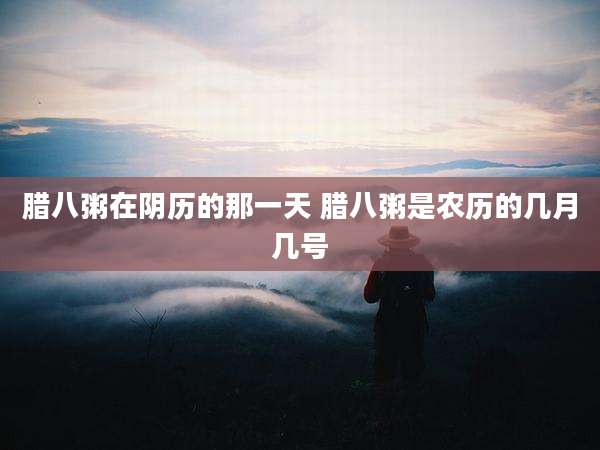 腊八粥在阴历的那一天 腊八粥是农历的几月几号