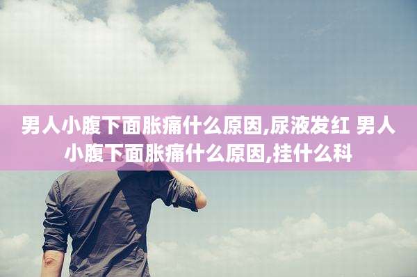 男人小腹下面胀痛什么原因,尿液发红 男人小腹下面胀痛什么原因,挂什么科