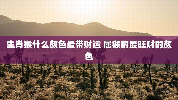 生肖猴什么颜色最带财运 属猴的最旺财的颜色