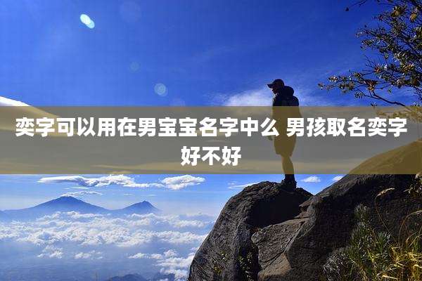 奕字可以用在男宝宝名字中么 男孩取名奕字好不好